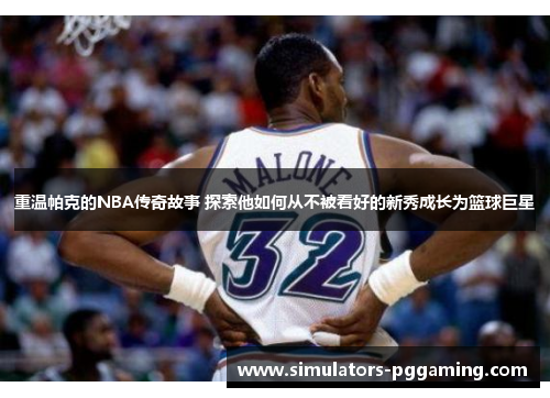 重温帕克的NBA传奇故事 探索他如何从不被看好的新秀成长为篮球巨星