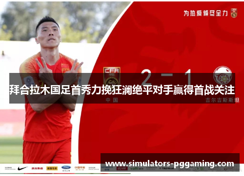 拜合拉木国足首秀力挽狂澜绝平对手赢得首战关注