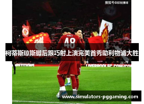 柯蒂斯琼斯脚后跟巧射上演完美首秀助利物浦大胜
