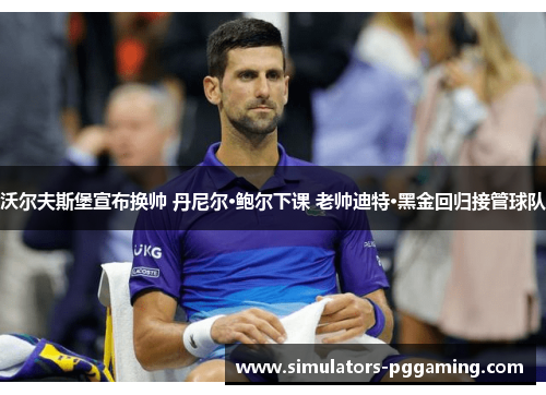 沃尔夫斯堡宣布换帅 丹尼尔·鲍尔下课 老帅迪特·黑金回归接管球队