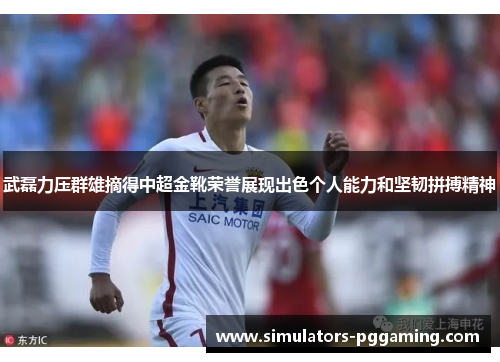 武磊力压群雄摘得中超金靴荣誉展现出色个人能力和坚韧拼搏精神